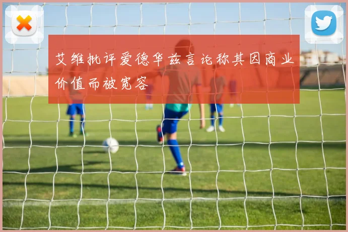 艾维批评爱德华兹言论称其因商业价值而被宽容