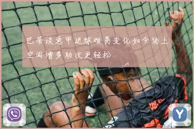 巴蒂谈意甲进球难易变化如今场上空间增多助攻更轻松