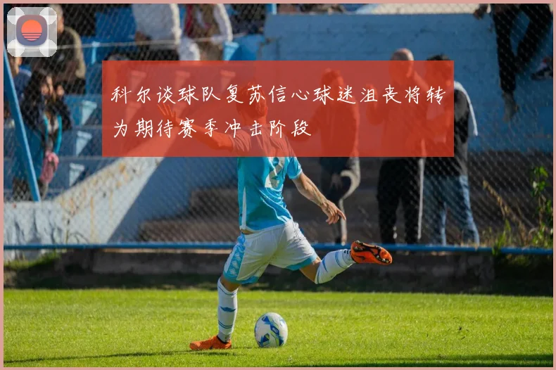 科尔谈球队复苏信心球迷沮丧将转为期待赛季冲击阶段