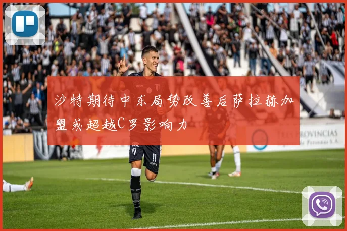 沙特期待中东局势改善后萨拉赫加盟或超越C罗影响力