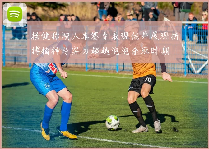 杨健称湖人本赛季表现优异展现拼搏精神与实力超越泡泡夺冠时期