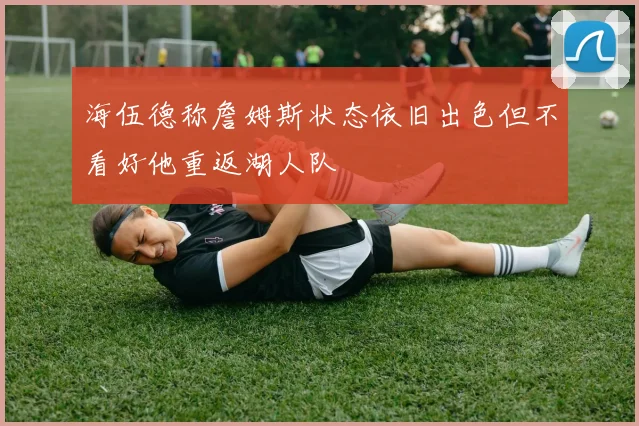 海伍德称詹姆斯状态依旧出色但不看好他重返湖人队