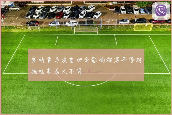 多纳鲁马谈首回合影响称若平等对抗结果或大不同