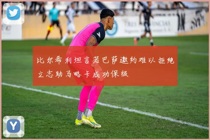 比尔希利坦言若巴萨邀约难以拒绝立志助马略卡成功保级