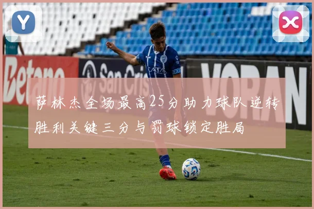 萨林杰全场最高25分助力球队逆转胜利关键三分与罚球锁定胜局