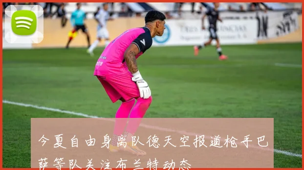 今夏自由身离队德天空报道枪手巴萨等队关注布兰特动态