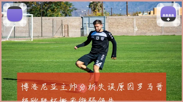 博洛尼亚主帅分析失误原因罗马晋级欧联杯概率微弱领先
