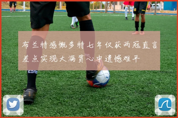 布兰特感慨多特七年仅获两冠直言差点实现大满贯心中遗憾难平