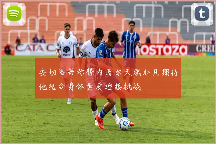 安切洛蒂称赞内马尔天赋非凡期待他结合身体素质迎接挑战