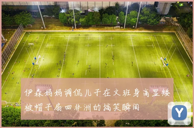 伊森妈妈调侃儿子在文班身高显矮被帽子扇回非洲的搞笑瞬间