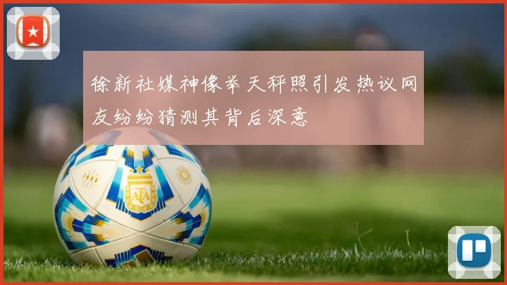 徐新社媒神像举天秤照引发热议网友纷纷猜测其背后深意