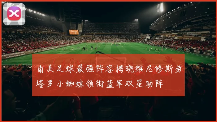 南美足球最强阵容揭晓维尼修斯劳塔罗小蜘蛛领衔蓝军双星助阵