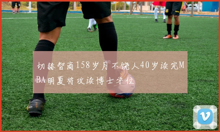切赫智商158岁月不饶人40岁读完MBA明夏将攻读博士学位