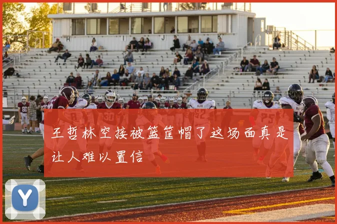 王哲林空接被篮筐帽了这场面真是让人难以置信