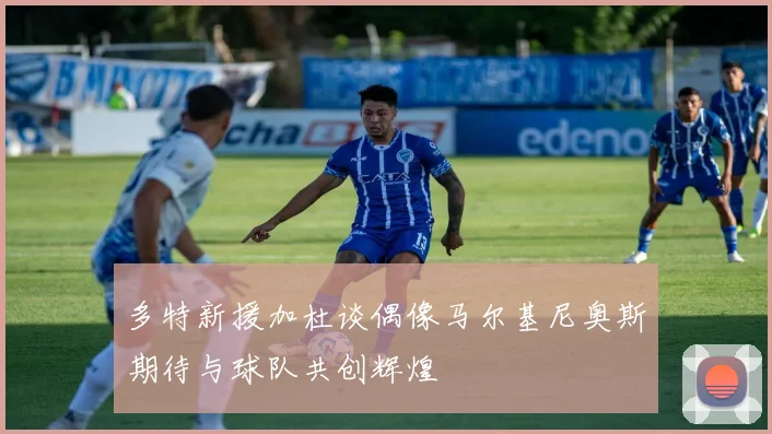 多特新援加杜谈偶像马尔基尼奥斯期待与球队共创辉煌