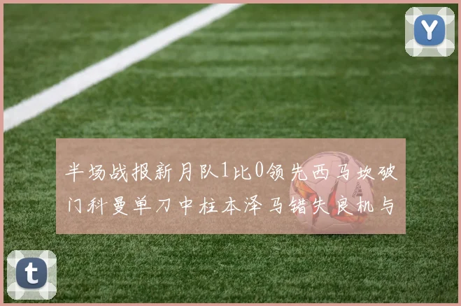 半场战报新月队1比0领先西马坎破门科曼单刀中柱本泽马错失良机与越位进球