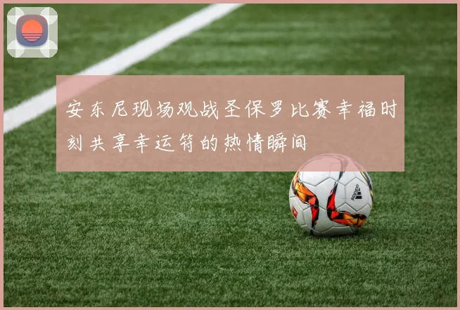 安东尼现场观战圣保罗比赛幸福时刻共享幸运符的热情瞬间