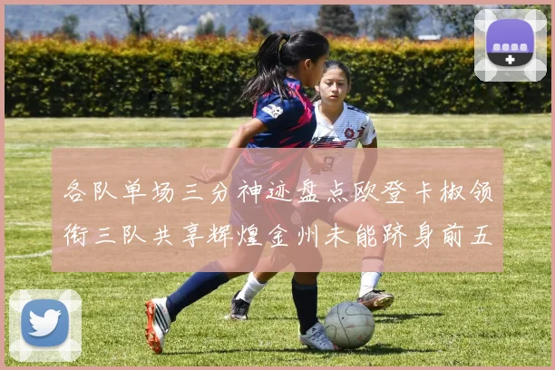 各队单场三分神迹盘点欧登卡椒领衔三队共享辉煌金州未能跻身前五