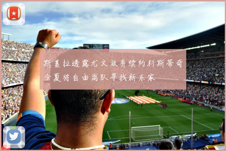 斯基拉透露尤文放弃续约科斯蒂奇今夏将自由离队寻找新东家