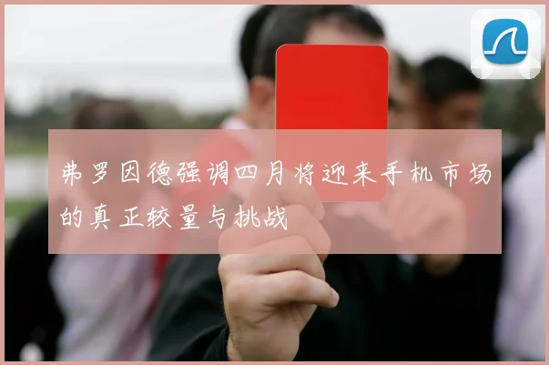 弗罗因德强调四月将迎来手机市场的真正较量与挑战