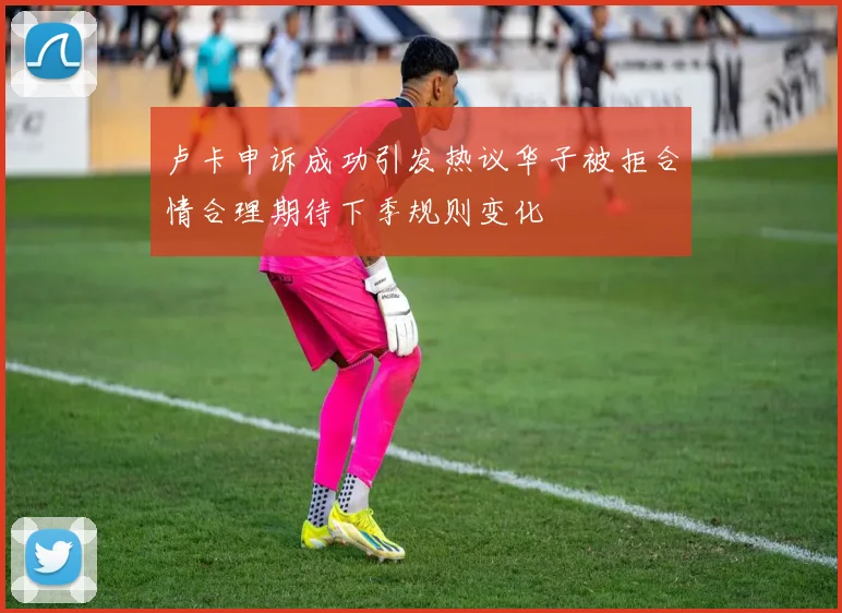 卢卡申诉成功引发热议华子被拒合情合理期待下季规则变化