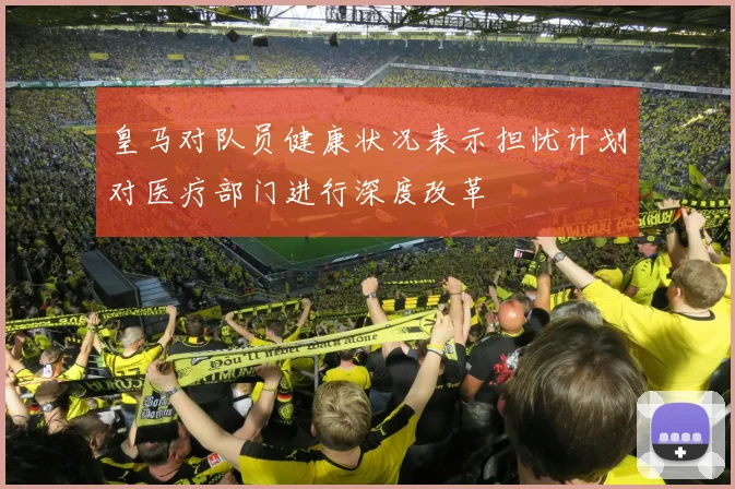 皇马对队员健康状况表示担忧计划对医疗部门进行深度改革