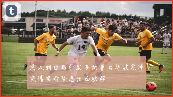 意大利出局引发多纳鲁马与波黑冲突博努奇紧急出面劝解