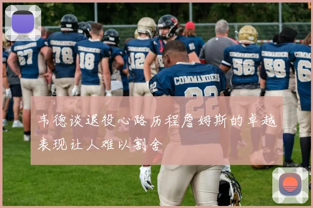韦德谈退役心路历程詹姆斯的卓越表现让人难以割舍