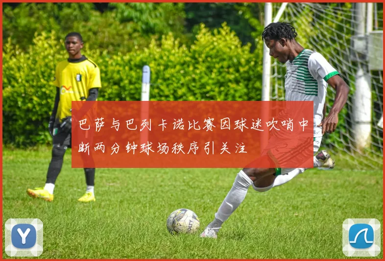 巴萨与巴列卡诺比赛因球迷吹哨中断两分钟球场秩序引关注