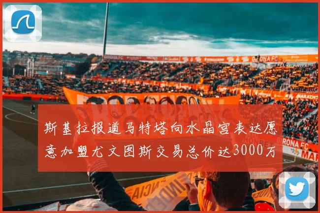 斯基拉报道马特塔向水晶宫表达愿意加盟尤文图斯交易总价达3000万欧元