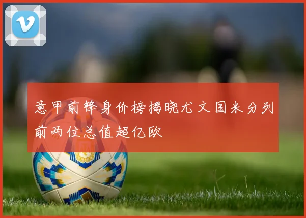 意甲前锋身价榜揭晓尤文国米分列前两位总值超亿欧
