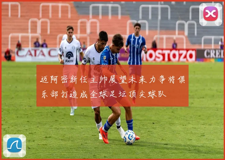 迈阿密新任主帅展望未来力争将俱乐部打造成全球足坛顶尖球队