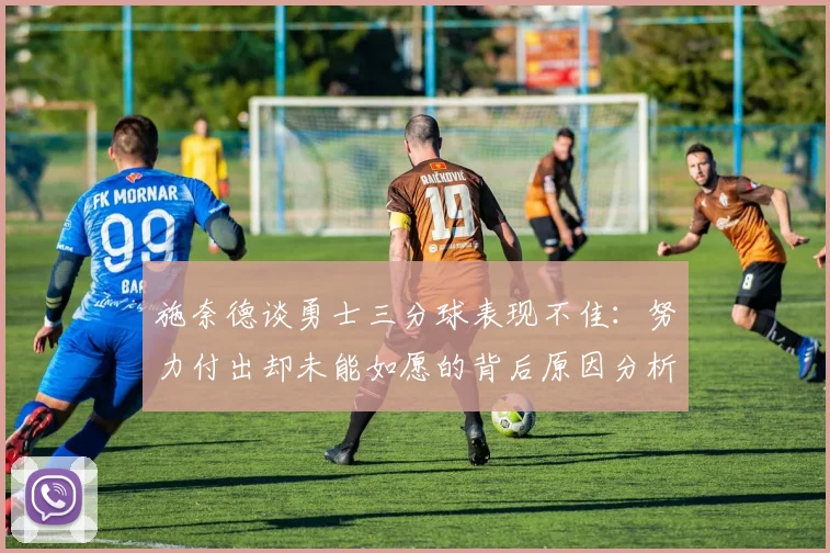 施奈德谈勇士三分球表现不佳：努力付出却未能如愿的背后原因分析