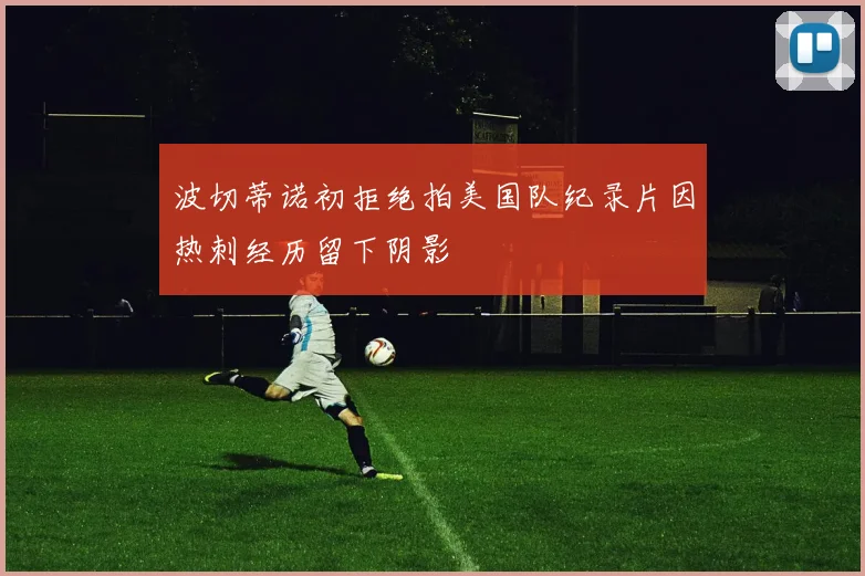 波切蒂诺初拒绝拍美国队纪录片因热刺经历留下阴影